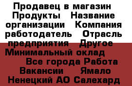 Продавец в магазин "Продукты › Название организации ­ Компания-работодатель › Отрасль предприятия ­ Другое › Минимальный оклад ­ 18 000 - Все города Работа » Вакансии   . Ямало-Ненецкий АО,Салехард г.